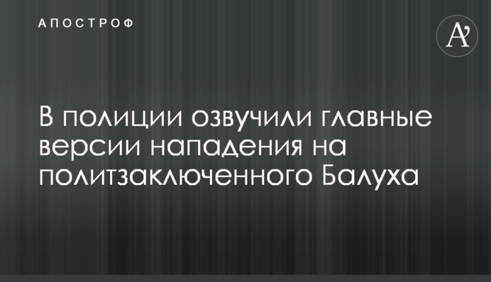 У поліції озвучили головні версії нападу на політв'язня Балуха