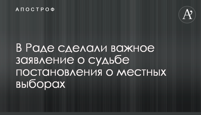 У Раді зробили важливу заяву про долю постанови про місцеві вибори