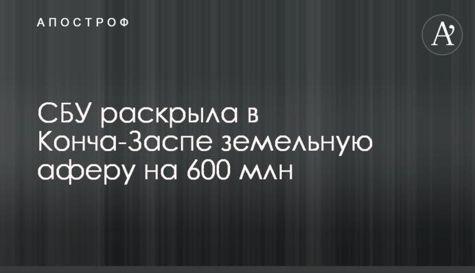 СБУ розкрила в Конча-Заспі земельну аферу на 600 млн