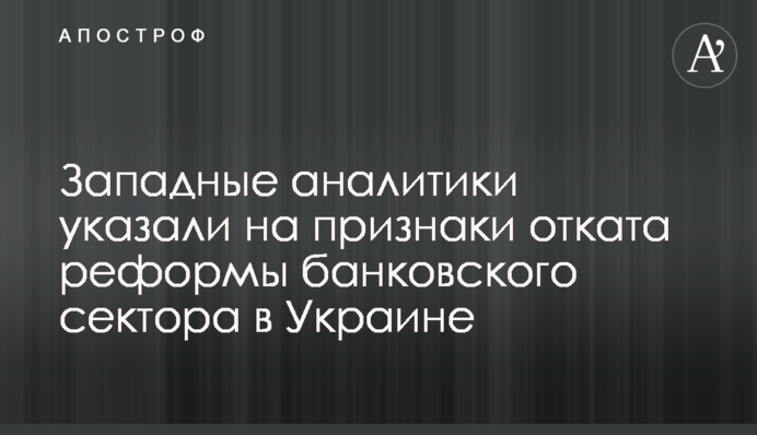 Западные аналитики указали на признаки отката реформы банковского сектора в Украине