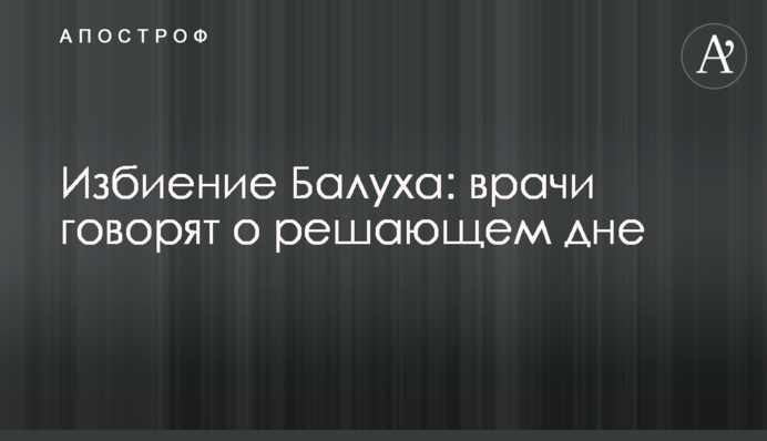 Побиття Балуха: лікарі кажуть про вирішальний день