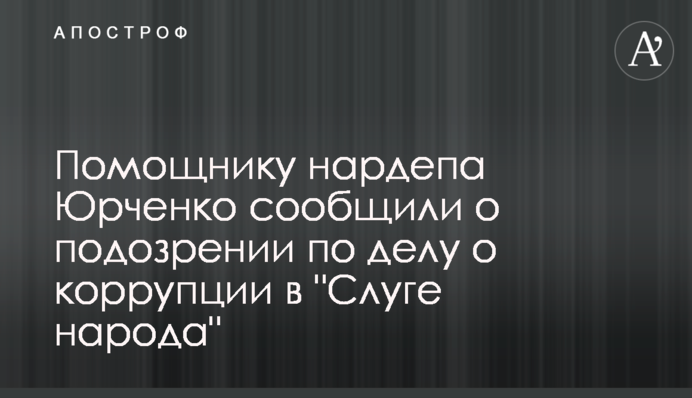 ​Помічнику нардепа Юрченку повідомили про підозру у справі про корупцію в "Слузі народу"