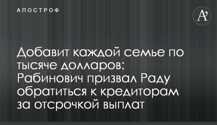 Добавит каждой семье по тысяче долларов: Рабинович призвал Раду обратиться к кредиторам за отсрочкой выплат