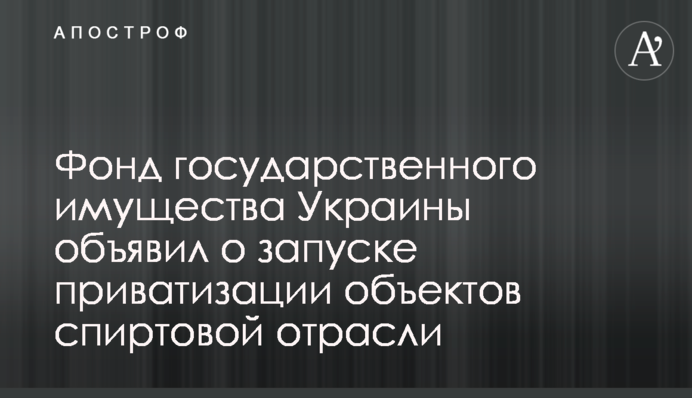 Фонд государственного имущества Украины объявил о запуске приватизации объектов спиртовой отрасли