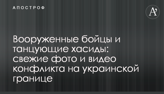 Озброєні бійці і танцюючі хасиди: свіжі фото і відео конфлікту на українському кордоні