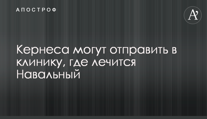 Кернеса могут отправить в клинику, где лечится Навальный