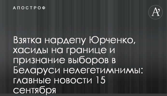 Хабар нардепу Юрченку, хасиди на кордоні та невизнання виборів в Білорусі: головні новини 15 вересня