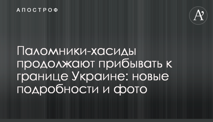 Паломники-хасиди продовжують прибувати до кордону України: нові подробиці і фото