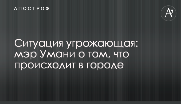 Ситуація загрозлива: мер Умані про те, що відбувається в місті