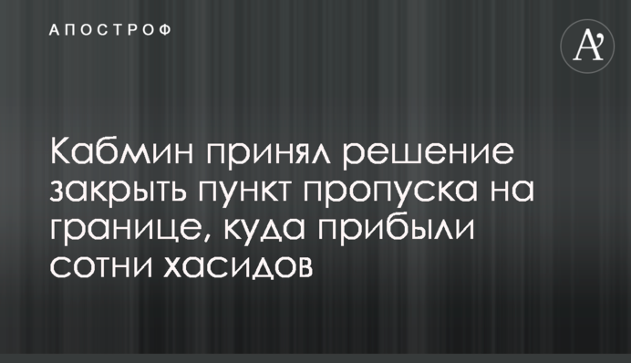 Кабмін прийняв рішення закрити пункт пропуску на кордоні, куди прибули сотні хасидів