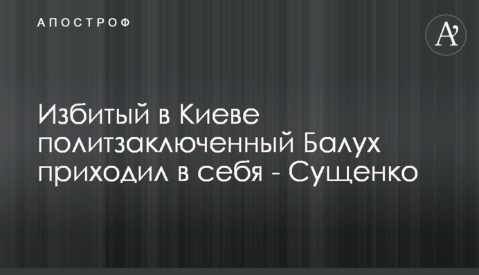 Побитий у Києві політв'язень Балух приходив до тями - Сущенко