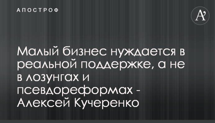 Малий бізнес потребує реальної підтримки, а не гасел та псевдореформ - Олексій Кучеренко