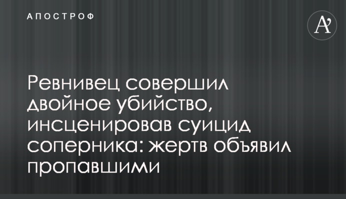 Ревнивець скоїв подвійне вбивство, інсценувавши суїцид суперника: жертв оголосив зниклими