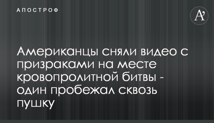 Американці зняли відео з привидами на місці кровопролитної битви - один пробіг крізь гармату