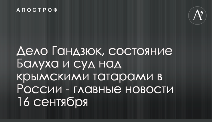 Справа Гандзюк, стан Балуха та суд над кримськими татарами в Росії - головні новини 16 вересня