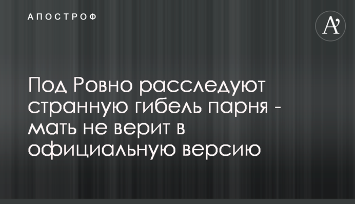 Під Рівним розслідують дивну загибель хлопця - мати не вірить в офіційну версію
