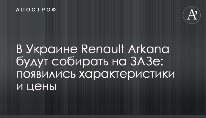 В Украине Renault Arkana будут собирать на ЗАЗе: появились характеристики и цены