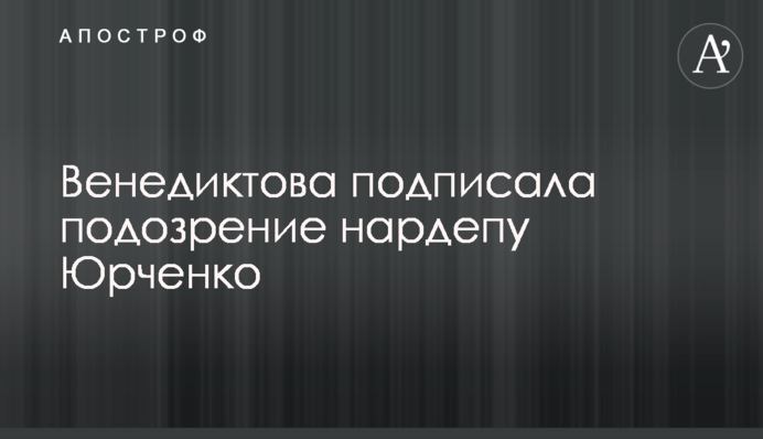 Венедиктова підписала підозру нардепу Юрченку
