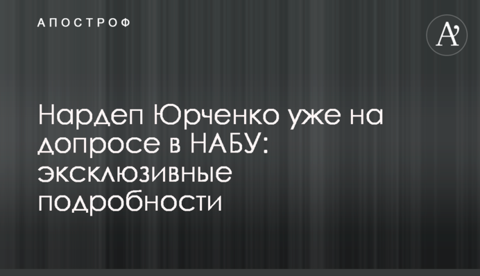 Нардеп Юрченко уже на допросе в НАБУ: эксклюзивные подробности