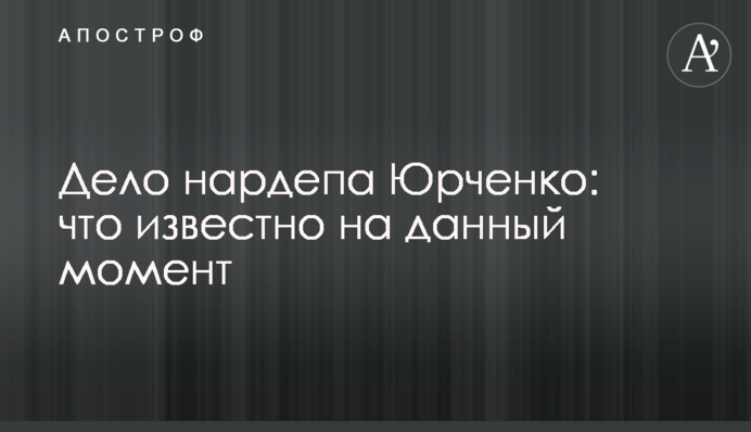 Дело нардепа Юрченко: что известно на данный момент