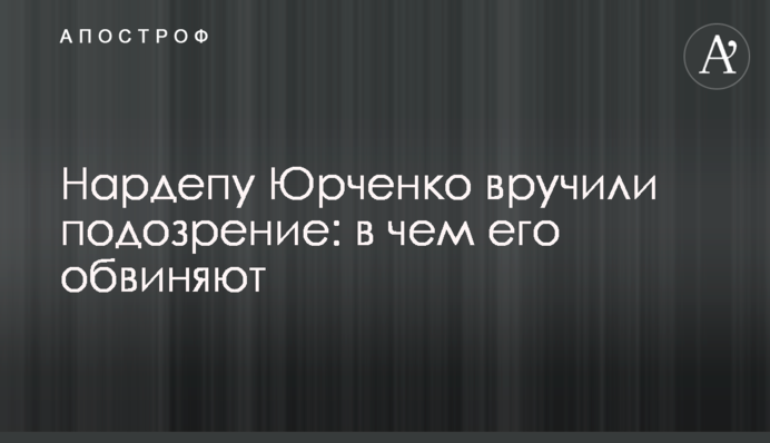 Нардепу Юрченко вручили подозрение: в чем его обвиняют