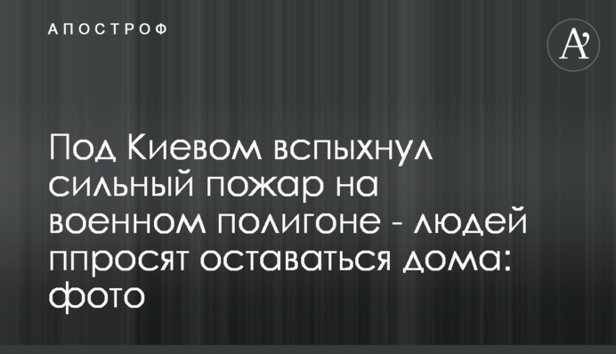 Под Киевом вспыхнул сильный пожар на военном полигоне - людей просят оставаться дома: фото