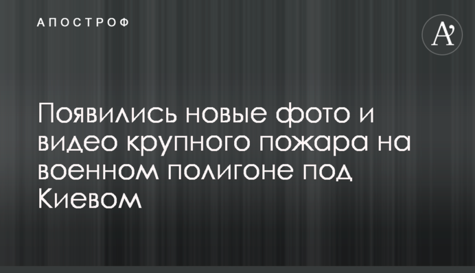 Появились новые фото и видео крупного пожара на военном полигоне под Киевом