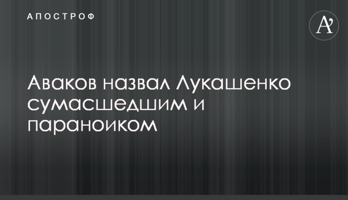 Аваков назвав Лукашенка божевільним і параноїком