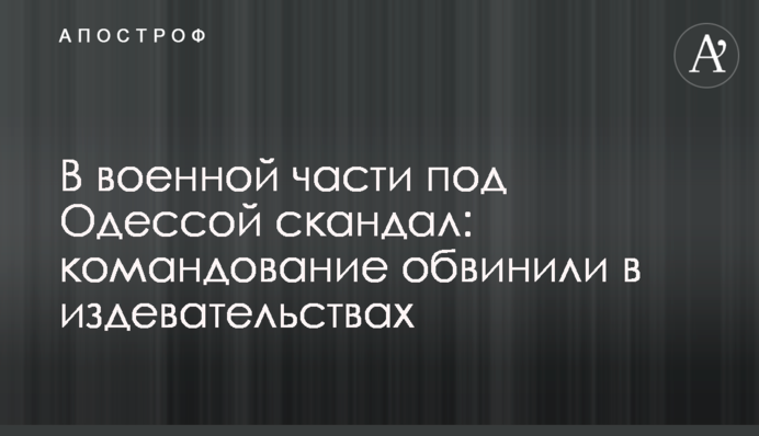 В военной части под Одессой скандал: командование обвинили в издевательствах