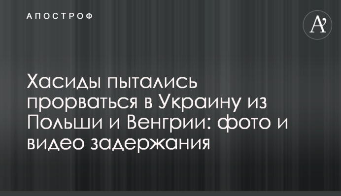 Хасиди намагалися прорватися в Україну з Польщі та Угорщини: фото і відео затримання