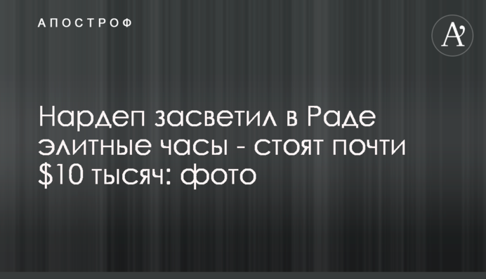 Нардеп засвітив в Раді елітний годинник - його вартість майже $10 тисяч: фото