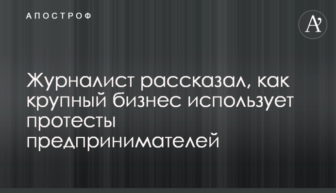 Журналист рассказал, как крупный бизнес использует протесты предпринимателей