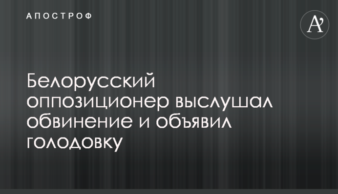 Білоруський опозиціонер вислухав обвинувачення і оголосив голодування