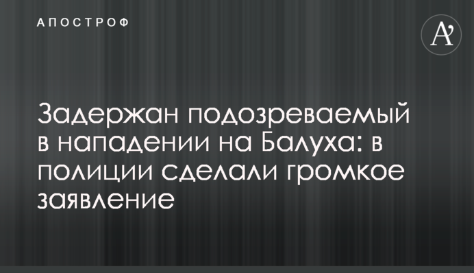 Задержан подозреваемый в нападении на Балуха: в полиции сделали громкое заявление