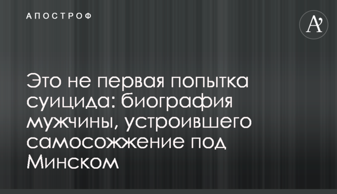 Це не перша спроба суїциду: біографія чоловіка, який влаштував самоспалення під Мінськом