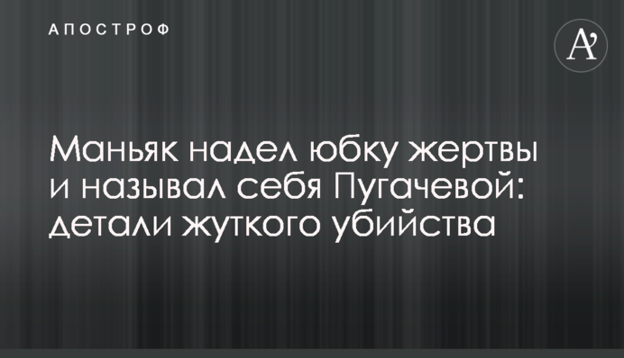 Маніяк надів спідницю жертви і називав себе Пугачовою: деталі страшного вбивства