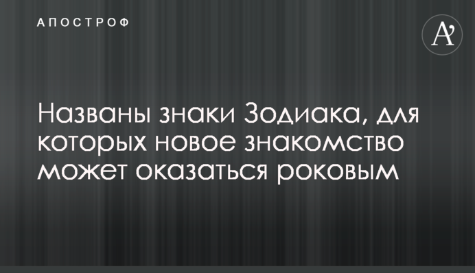 Названы знаки Зодиака, для которых новое знакомство может оказаться роковым