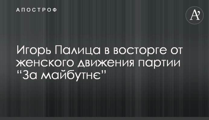​Ігор Палиця у захваті від жіночої руху партії 