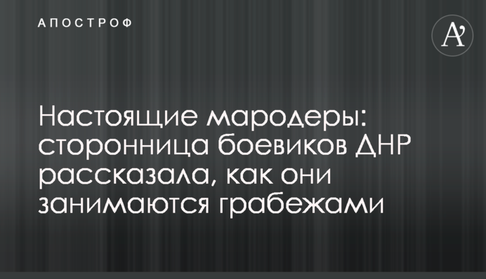 Настоящие мародеры: сторонница боевиков ДНР рассказала, как они занимаются грабежами