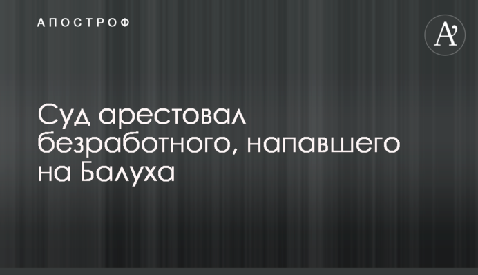 Суд заарештував безробітного, який напав на Балуха