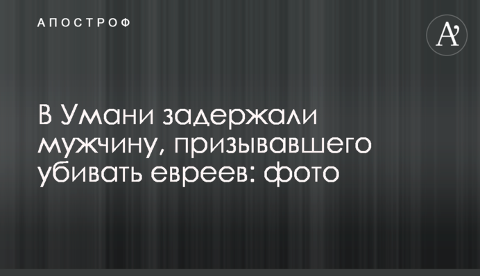 В Умані затримали чоловіка, який закликав вбивати євреїв: фото