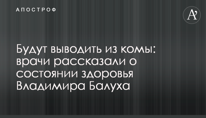 Виводитимуть з коми: лікарі розповіли про стан здоров'я Володимира Балуха