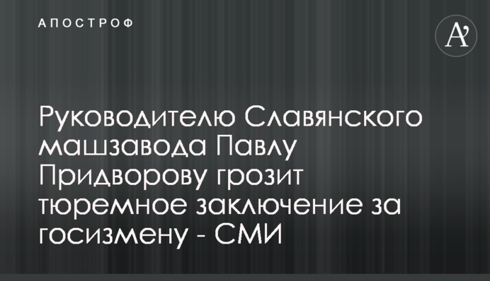 Керівнику Слов'янського машзаводу Павлу Придворову загрожує тюремне ув'язнення за держзраду - ЗМІ