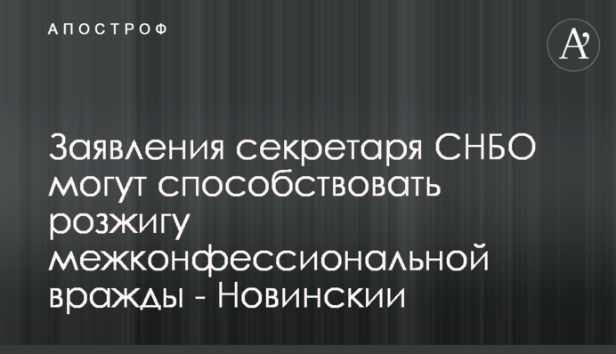 Заяви секретаря РНБО можуть сприяти розпалюванню міжконфесійної ворожнечі - Новинський