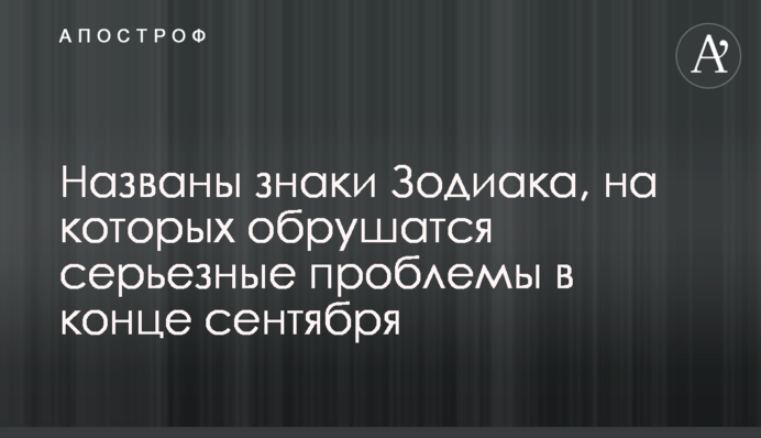 Названы знаки Зодиака, на которых обрушатся серьезные проблемы в конце сентября