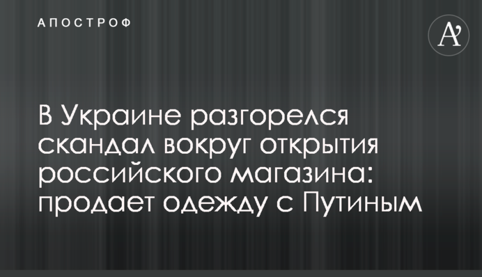 В Украине разгорелся скандал вокруг открытия российского магазина: продает одежду с Путиным
