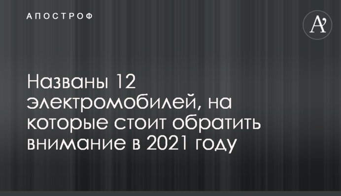 Названо 12 електромобілів, на які варто звернути увагу в 2021 році
