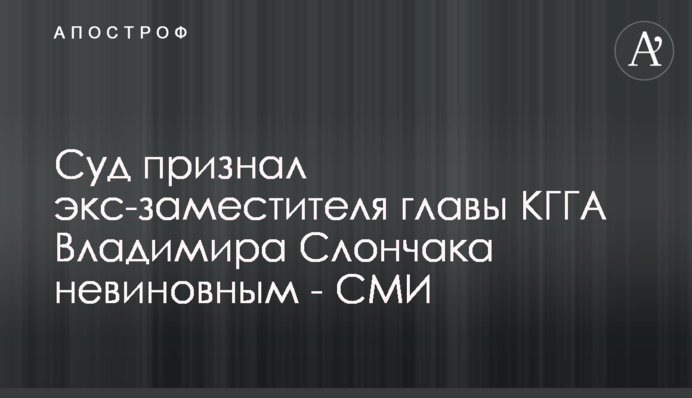 Суд признал экс-заместителя главы КГГА Владимира Слончака невиновным - СМИ
