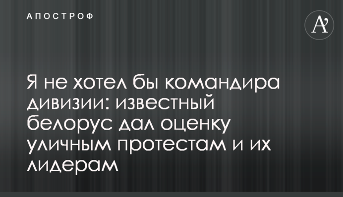 Я не хотів би командира дивізії: відомий білорус дав оцінку вуличним протестам і їх лідерам