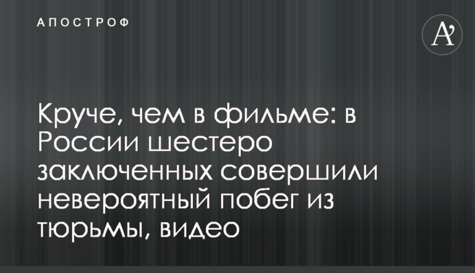 ​Крутіше, ніж у фільмі: в Росії шестеро ув'язнених здійснили неймовірну втечу з в'язниці, відео